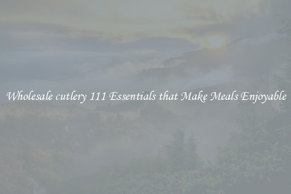 Wholesale cutlery 111 Essentials that Make Meals Enjoyable