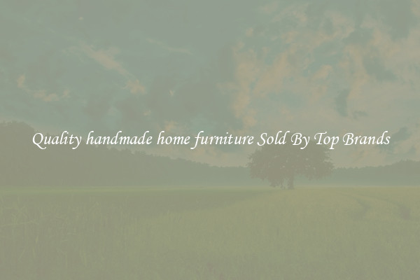 Quality handmade home furniture Sold By Top Brands