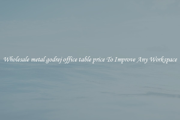 Wholesale metal godrej office table price To Improve Any Workspace
