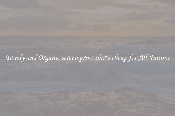 Trendy and Organic screen print shirts cheap for All Seasons