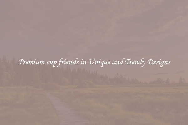 Premium cup friends in Unique and Trendy Designs