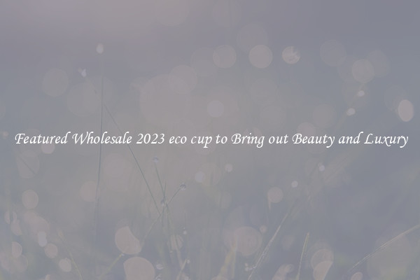 Featured Wholesale 2023 eco cup to Bring out Beauty and Luxury