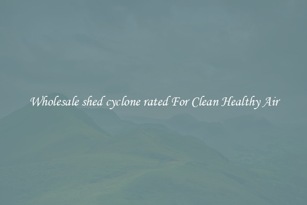 Wholesale shed cyclone rated For Clean Healthy Air