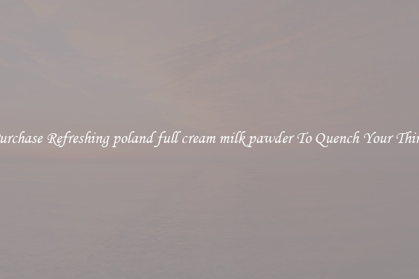 Purchase Refreshing poland full cream milk pawder To Quench Your Thirst