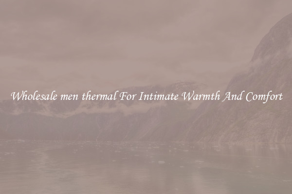 Wholesale men thermal For Intimate Warmth And Comfort