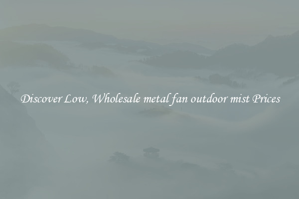 Discover Low, Wholesale metal fan outdoor mist Prices