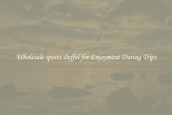 Wholesale sports duffel for Enjoyment During Trips