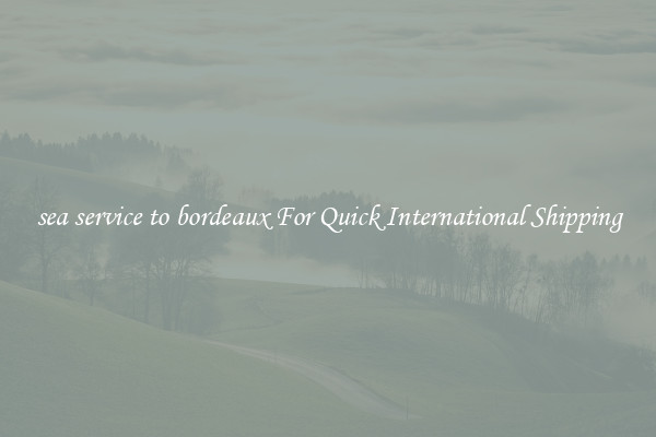 sea service to bordeaux For Quick International Shipping