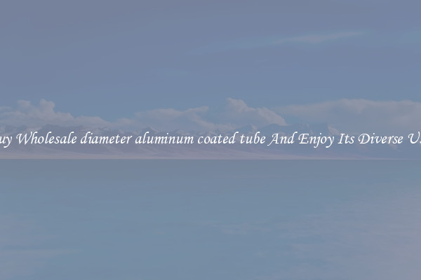 Buy Wholesale diameter aluminum coated tube And Enjoy Its Diverse Uses