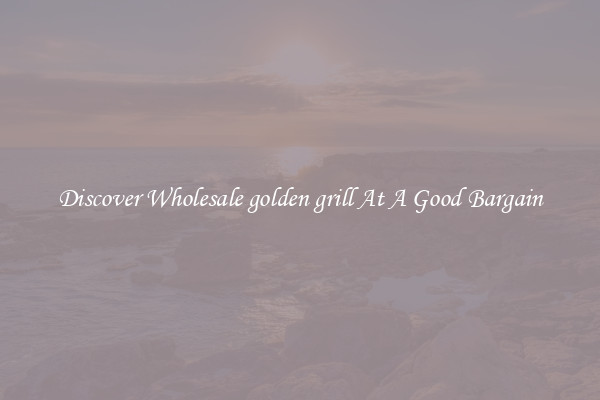 Discover Wholesale golden grill At A Good Bargain