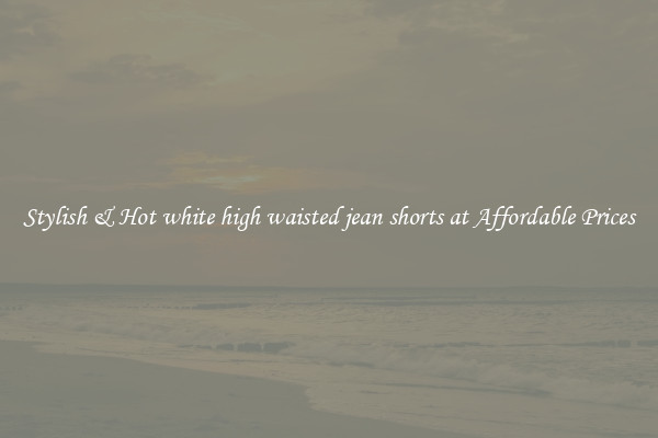 Stylish & Hot white high waisted jean shorts at Affordable Prices