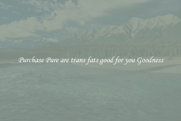 Purchase Pure are trans fats good for you Goodness