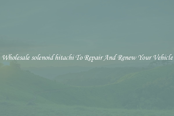 Wholesale solenoid hitachi To Repair And Renew Your Vehicle
