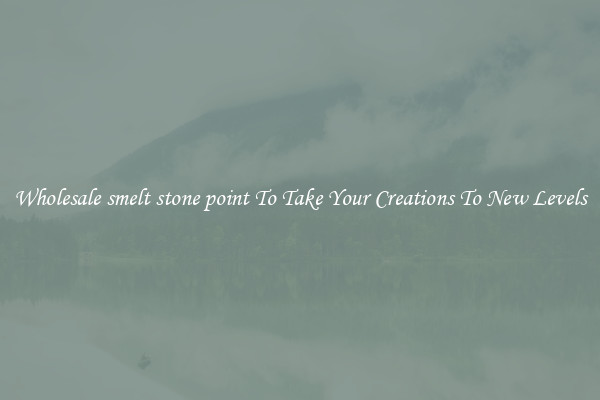 Wholesale smelt stone point To Take Your Creations To New Levels