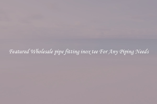 Featured Wholesale pipe fitting inox tee For Any Piping Needs