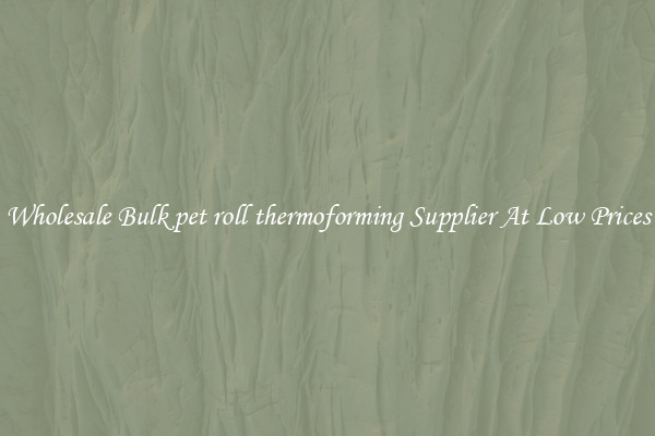 Wholesale Bulk pet roll thermoforming Supplier At Low Prices