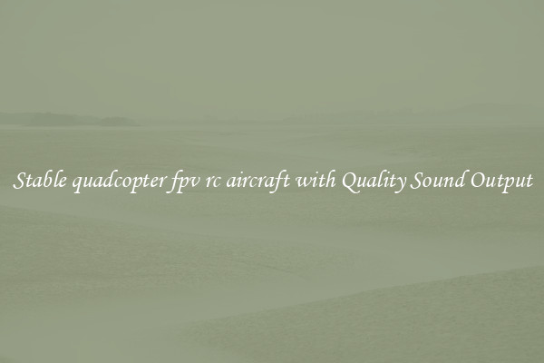 Stable quadcopter fpv rc aircraft with Quality Sound Output