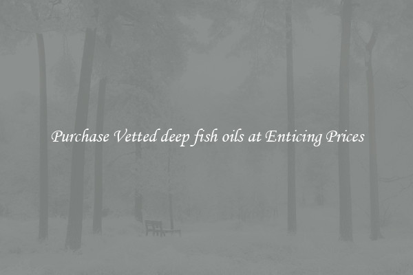 Purchase Vetted deep fish oils at Enticing Prices