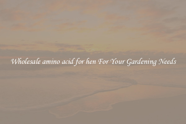 Wholesale amino acid for hen For Your Gardening Needs