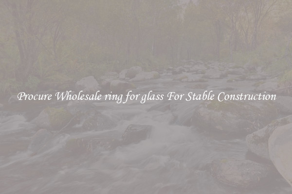 Procure Wholesale ring for glass For Stable Construction