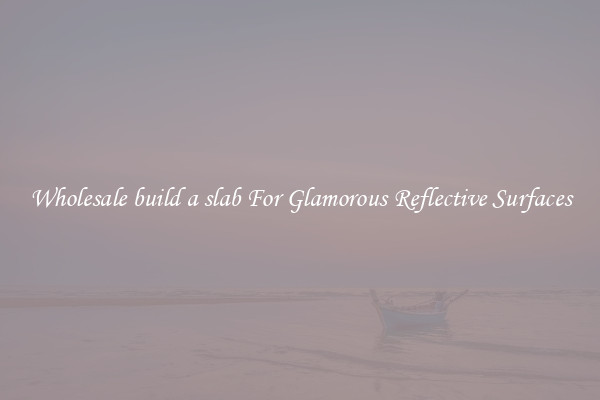 Wholesale build a slab For Glamorous Reflective Surfaces