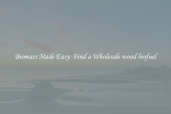  Biomass Made Easy: Find a Wholesale wood biofuel 