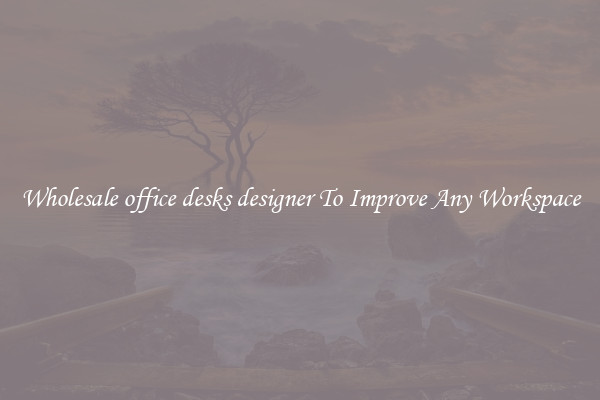 Wholesale office desks designer To Improve Any Workspace