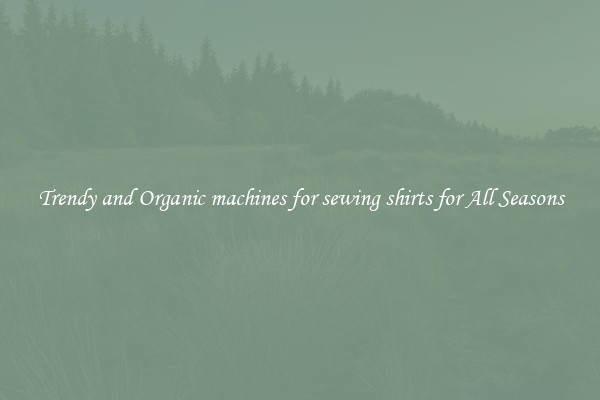Trendy and Organic machines for sewing shirts for All Seasons