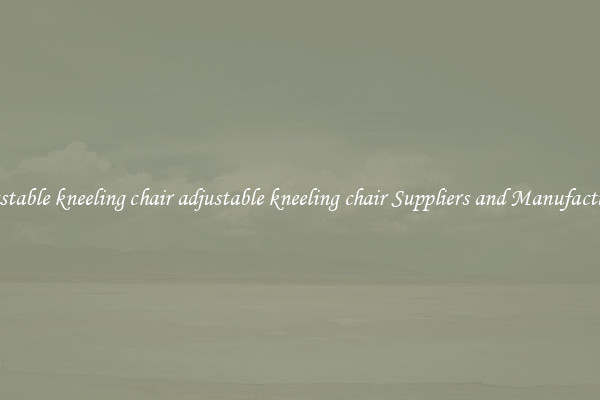 adjustable kneeling chair adjustable kneeling chair Suppliers and Manufacturers