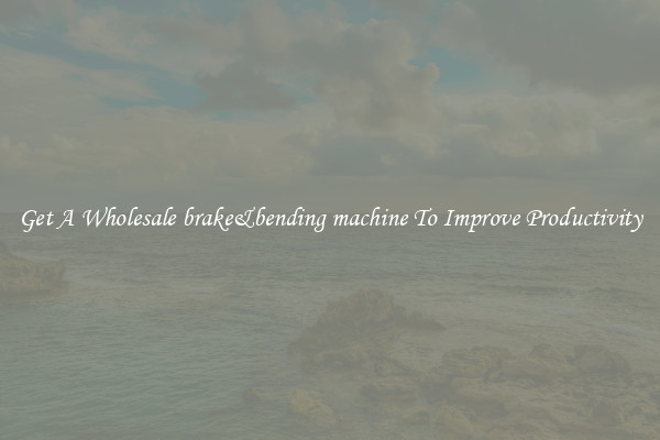Get A Wholesale brake&bending machine To Improve Productivity