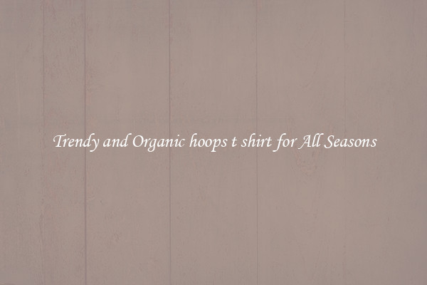 Trendy and Organic hoops t shirt for All Seasons
