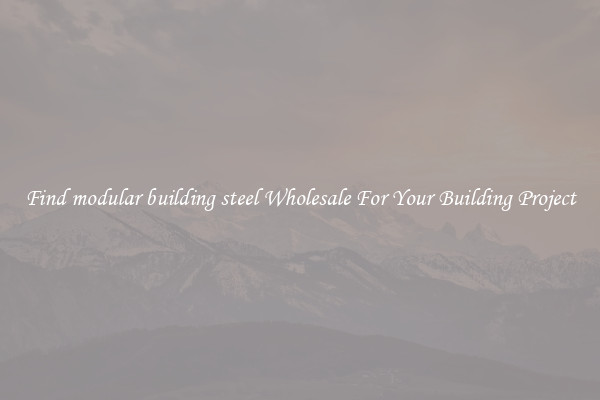 Find modular building steel Wholesale For Your Building Project