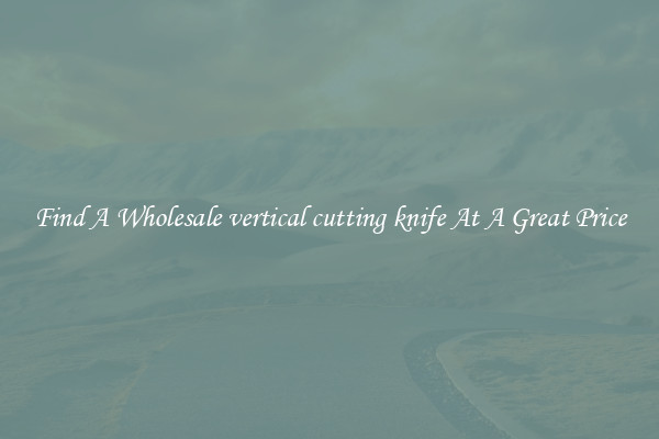 Find A Wholesale vertical cutting knife At A Great Price
