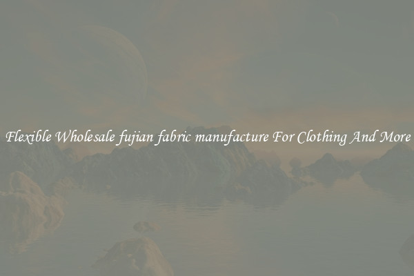 Flexible Wholesale fujian fabric manufacture For Clothing And More