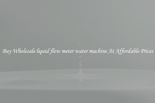 Buy Wholesale liquid flow meter water machine At Affordable Prices