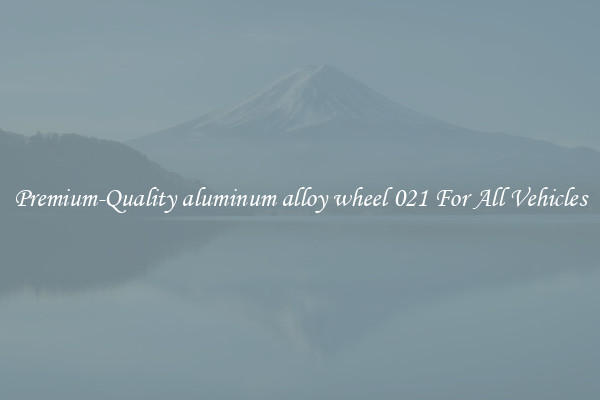 Premium-Quality aluminum alloy wheel 021 For All Vehicles