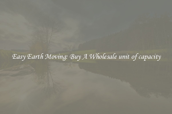 Easy Earth Moving: Buy A Wholesale unit of capacity