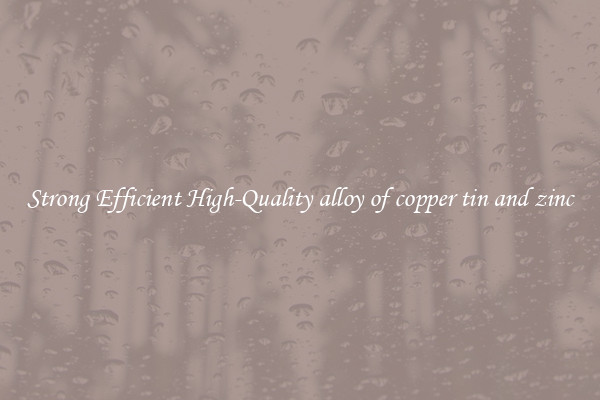 Strong Efficient High-Quality alloy of copper tin and zinc