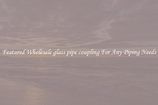 Featured Wholesale glass pipe coupling For Any Piping Needs